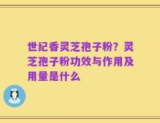 世纪香灵芝孢子粉？灵芝孢子粉功效与作用及用量是什么