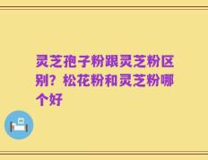 灵芝孢子粉跟灵芝粉区别？松花粉和灵芝粉哪个好