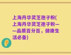 上海丹华灵芝孢子粉(上海丹华灵芝孢子粉——品质百分百，健康生活必备)