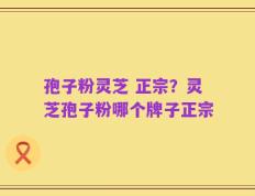 孢子粉灵芝 正宗？灵芝孢子粉哪个牌子正宗
