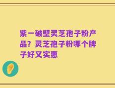紫一破壁灵芝孢子粉产品？灵芝孢子粉哪个牌子好又实惠