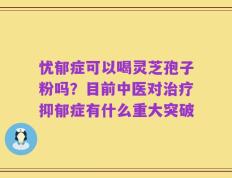忧郁症可以喝灵芝孢子粉吗？目前中医对治疗抑郁症有什么重大突破