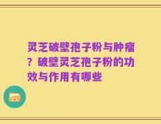 灵芝破壁孢子粉与肿瘤？破壁灵芝孢子粉的功效与作用有哪些