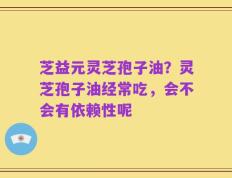 芝益元灵芝孢子油？灵芝孢子油经常吃，会不会有依赖性呢