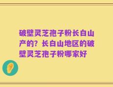 破壁灵芝孢子粉长白山产的？长白山地区的破壁灵芝孢子粉哪家好