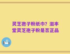 灵芝孢子粉纸巾？滋丰堂灵芝孢子粉是否正品