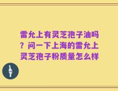 雷允上有灵芝孢子油吗？问一下上海的雷允上灵芝孢子粉质量怎么样