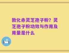 敦化赤灵芝孢子粉？灵芝孢子粉功效与作用及用量是什么