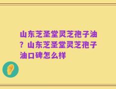 山东芝圣堂灵芝孢子油？山东芝圣堂灵芝孢子油口碑怎么样
