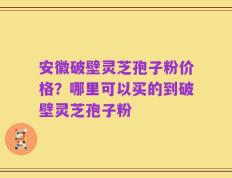 安徽破壁灵芝孢子粉价格？哪里可以买的到破壁灵芝孢子粉