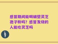 感冒期间能喝破壁灵芝孢子粉吗？感冒发烧的人能吃灵芝吗