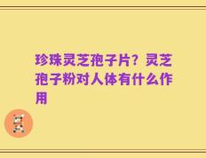 珍珠灵芝孢子片？灵芝孢子粉对人体有什么作用