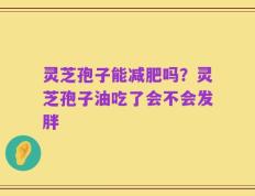 灵芝孢子能减肥吗？灵芝孢子油吃了会不会发胖