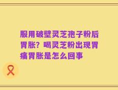 服用破壁灵芝孢子粉后胃胀？喝灵芝粉出现胃痛胃胀是怎么回事