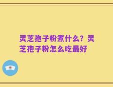 灵芝孢子粉煮什么？灵芝孢子粉怎么吃最好