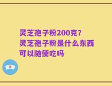 灵芝孢子粉200克？灵芝孢子粉是什么东西可以随便吃吗