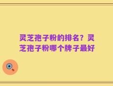 灵芝孢子粉的排名？灵芝孢子粉哪个牌子最好