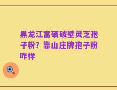 黑龙江富硒破壁灵芝孢子粉？靠山庄牌孢子粉咋样