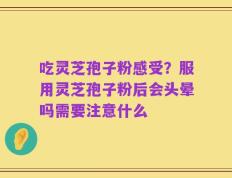吃灵芝孢子粉感受？服用灵芝孢子粉后会头晕吗需要注意什么