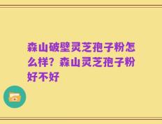 森山破壁灵芝孢子粉怎么样？森山灵芝孢子粉好不好