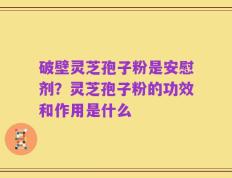 破壁灵芝孢子粉是安慰剂？灵芝孢子粉的功效和作用是什么