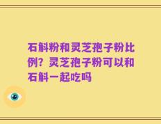 石斛粉和灵芝孢子粉比例？灵芝孢子粉可以和石斛一起吃吗