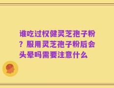 谁吃过权健灵芝孢子粉？服用灵芝孢子粉后会头晕吗需要注意什么