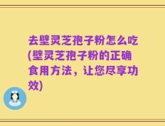 去壁灵芝孢子粉怎么吃(壁灵芝孢子粉的正确食用方法，让您尽享功效)
