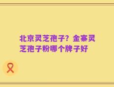 北京灵芝孢子？金寨灵芝孢子粉哪个牌子好