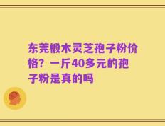 东莞椴木灵芝孢子粉价格？一斤40多元的孢子粉是真的吗