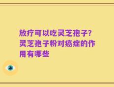 放疗可以吃灵芝孢子？灵芝孢子粉对癌症的作用有哪些