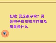 杜敏 灵芝孢子粉？灵芝孢子粉功效与作用及用量是什么