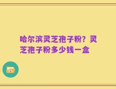 哈尔滨灵芝孢子粉？灵芝孢子粉多少钱一盒