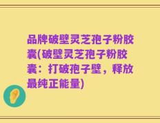 品牌破壁灵芝孢子粉胶囊(破壁灵芝孢子粉胶囊：打破孢子壁，释放最纯正能量)