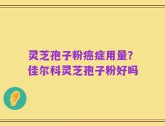 灵芝孢子粉癌症用量？佳尔科灵芝孢子粉好吗