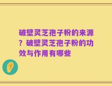 破壁灵芝孢子粉的来源？破壁灵芝孢子粉的功效与作用有哪些