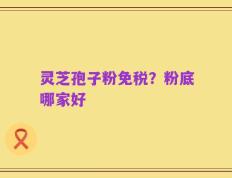 灵芝孢子粉免税？粉底哪家好