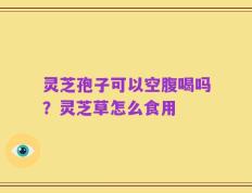 灵芝孢子可以空腹喝吗？灵芝草怎么食用