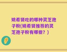 姚希贤吃的哪种灵芝孢子粉(姚希贤推荐的灵芝孢子粉有哪些？)