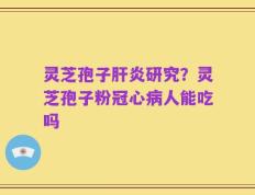灵芝孢子肝炎研究？灵芝孢子粉冠心病人能吃吗
