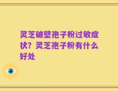 灵芝破壁孢子粉过敏症状？灵芝孢子粉有什么好处