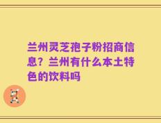 兰州灵芝孢子粉招商信息？兰州有什么本土特色的饮料吗