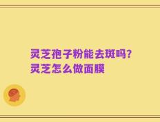 灵芝孢子粉能去斑吗？灵芝怎么做面膜