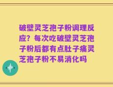 破壁灵芝孢子粉调理反应？每次吃破壁灵芝孢子粉后都有点肚子痛灵芝孢子粉不易消化吗