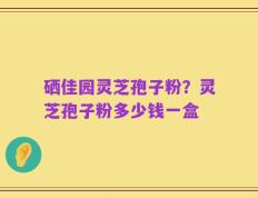 硒佳园灵芝孢子粉？灵芝孢子粉多少钱一盒