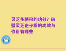 灵芝多糖粉的功效？破壁灵芝孢子粉的功效与作用有哪些