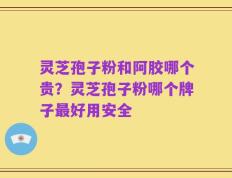 灵芝孢子粉和阿胶哪个贵？灵芝孢子粉哪个牌子最好用安全