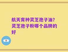 航天育种灵芝孢子油？灵芝孢子粉哪个品牌的好