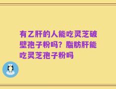 有乙肝的人能吃灵芝破壁孢子粉吗？脂肪肝能吃灵芝孢子粉吗