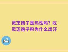 灵芝孢子是热性吗？吃灵芝孢子粉为什么出汗